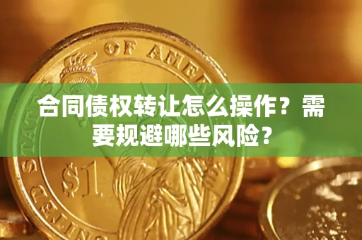 武汉合同债权转让怎么操作？需要规避哪些风险？