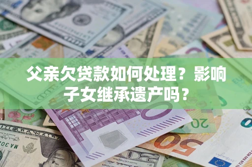 武汉父亲欠贷款如何处理?影响子女继承遗产吗? 武汉父亲欠贷款如何处理?影响子女继承遗产吗?