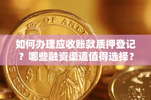 武汉如何办理应收账款质押登记？哪些融资渠道值得选择？