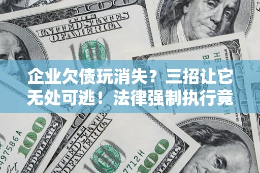 武汉企业欠债玩消失？三招让它无处可逃！法律强制执行竟比讨债公司还狠？