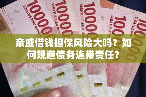 武汉亲戚借钱担保风险大吗？如何规避债务连带责任？